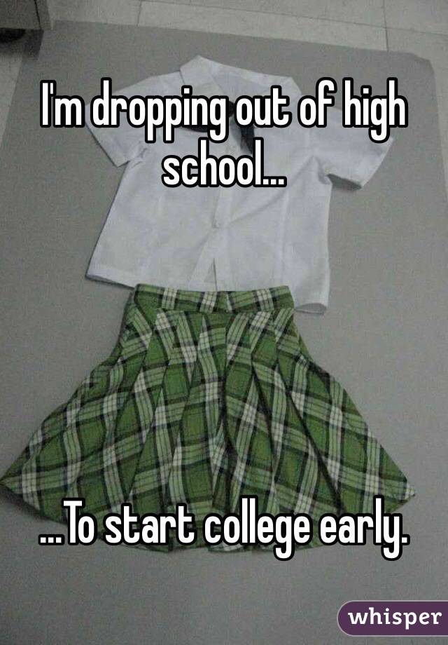 I'm dropping out of high school...





...To start college early.