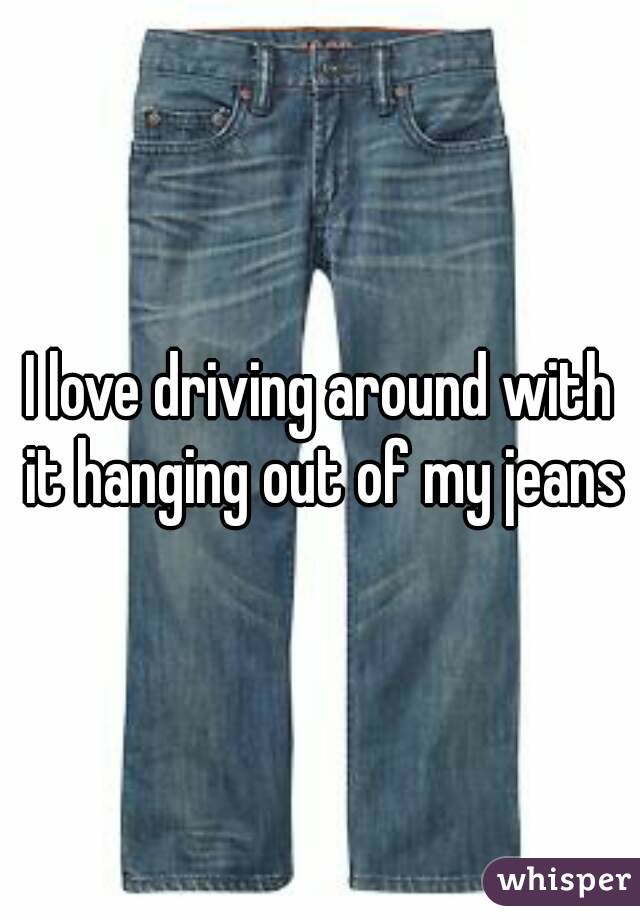 I love driving around with it hanging out of my jeans