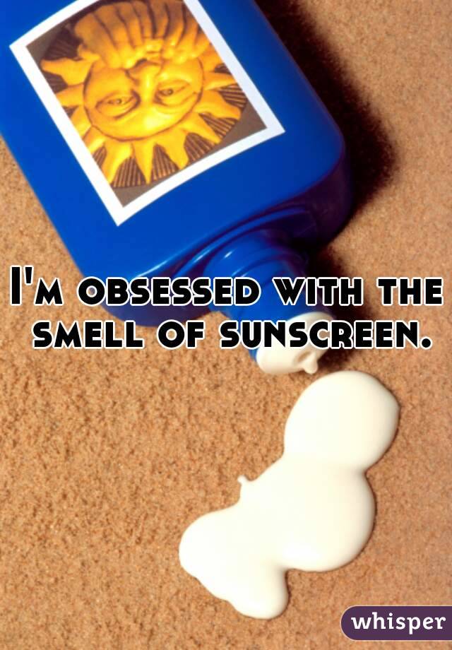 I'm obsessed with the smell of sunscreen.
