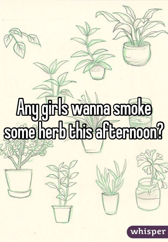 Any girls wanna smoke some herb this afternoon? 
