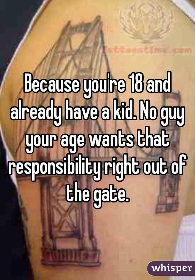 Because you're 18 and already have a kid. No guy your age wants that responsibility right out of the gate.