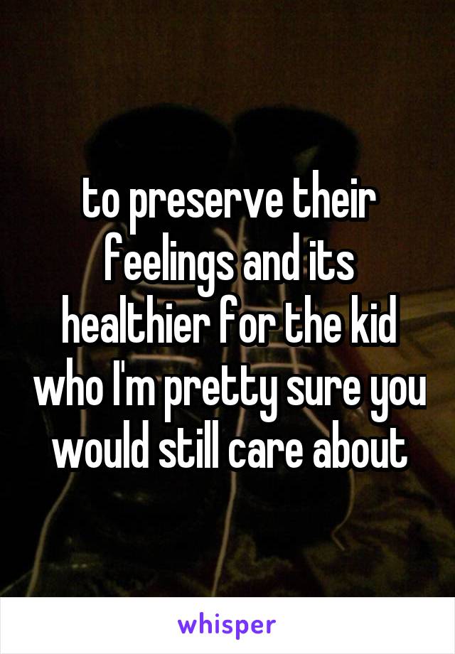 to preserve their feelings and its healthier for the kid who I'm pretty sure you would still care about