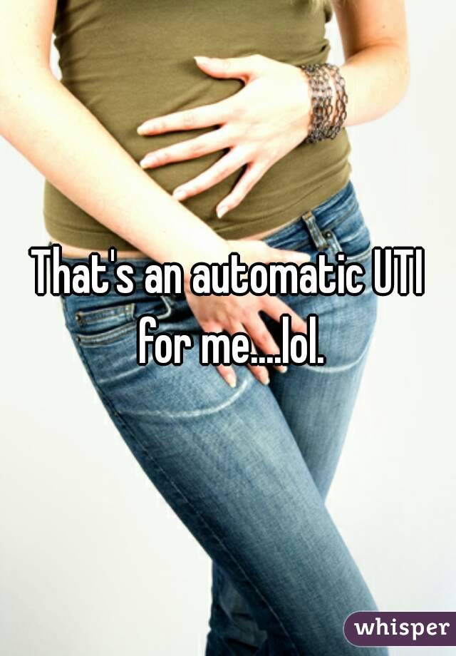 That's an automatic UTI for me....lol.