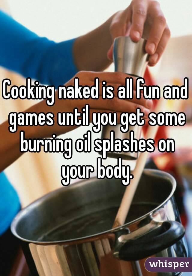 Cooking naked is all fun and games until you get some burning oil splashes on your body.
