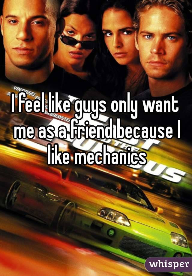 I feel like guys only want me as a friend because I like mechanics