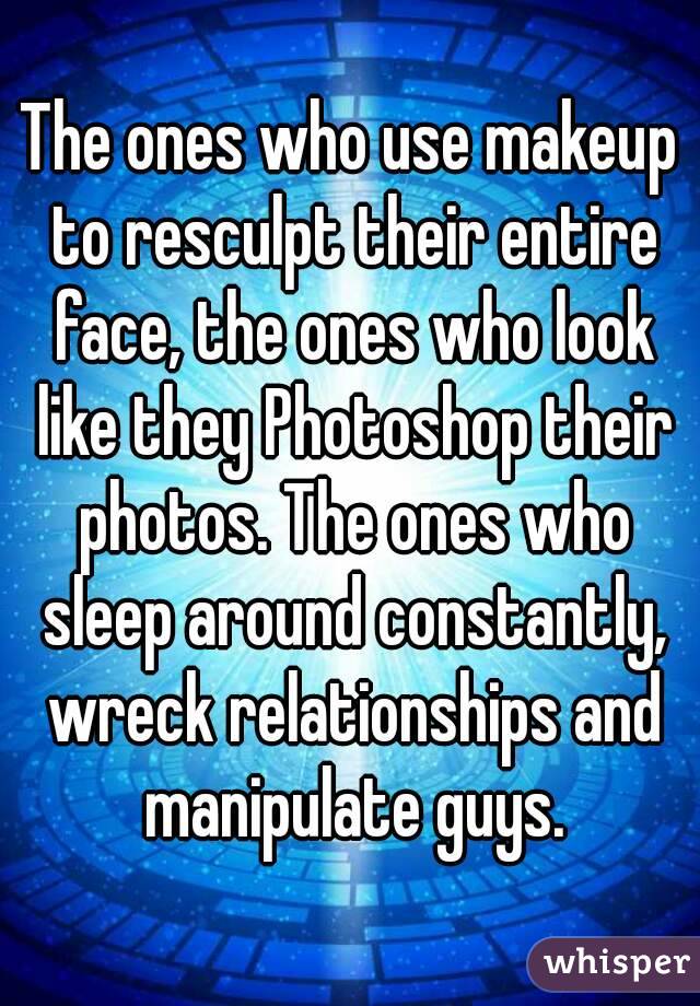 The ones who use makeup to resculpt their entire face, the ones who look like they Photoshop their photos. The ones who sleep around constantly, wreck relationships and manipulate guys.