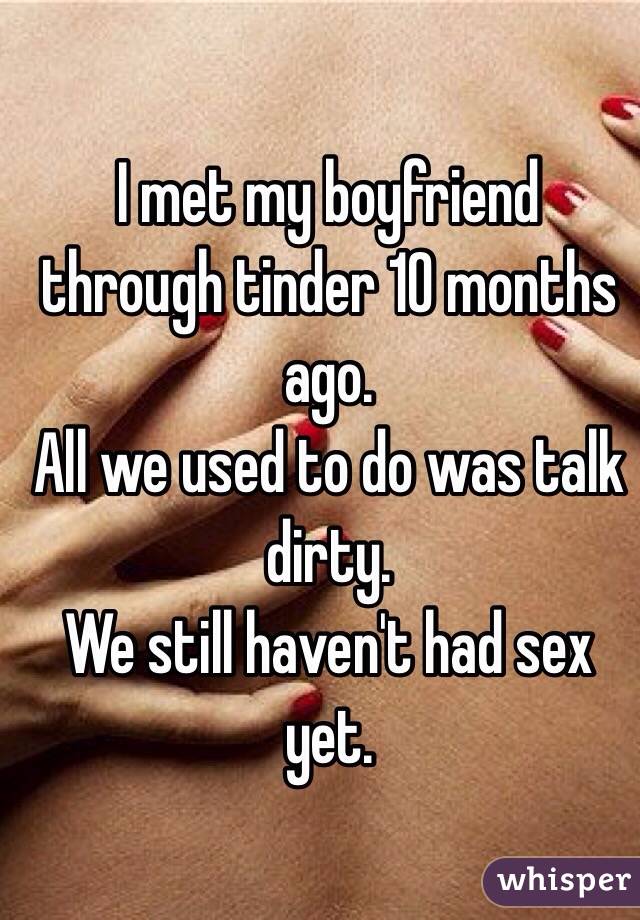 I met my boyfriend through tinder 10 months ago.
All we used to do was talk dirty.
We still haven't had sex yet.