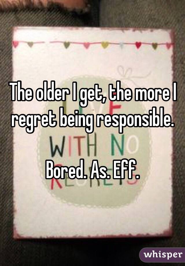 The older I get, the more I regret being responsible.

Bored. As. Eff.