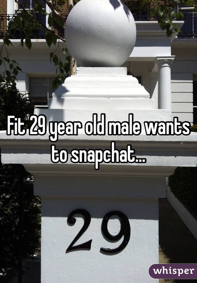 Fit 29 year old male wants to snapchat...