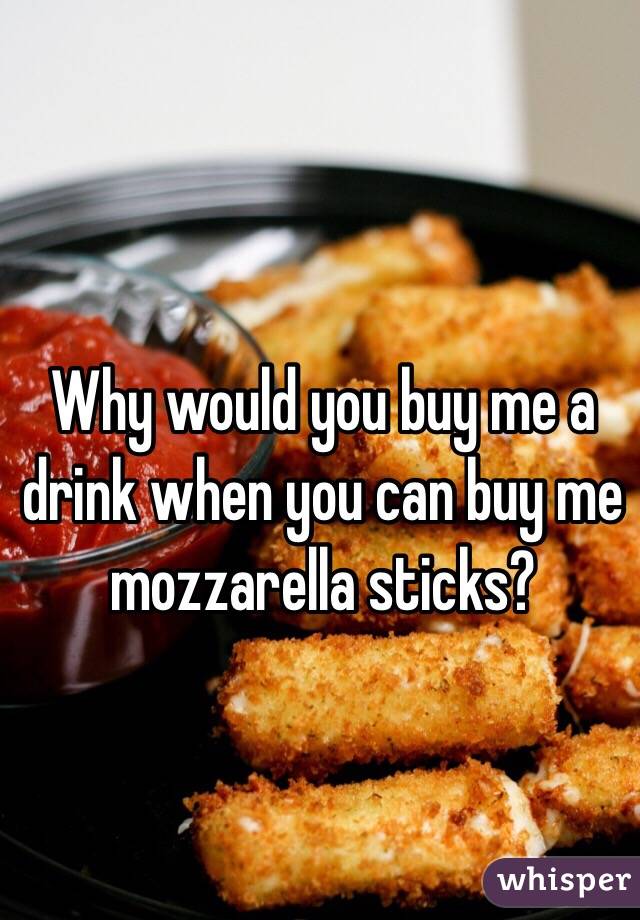 Why would you buy me a drink when you can buy me mozzarella sticks?