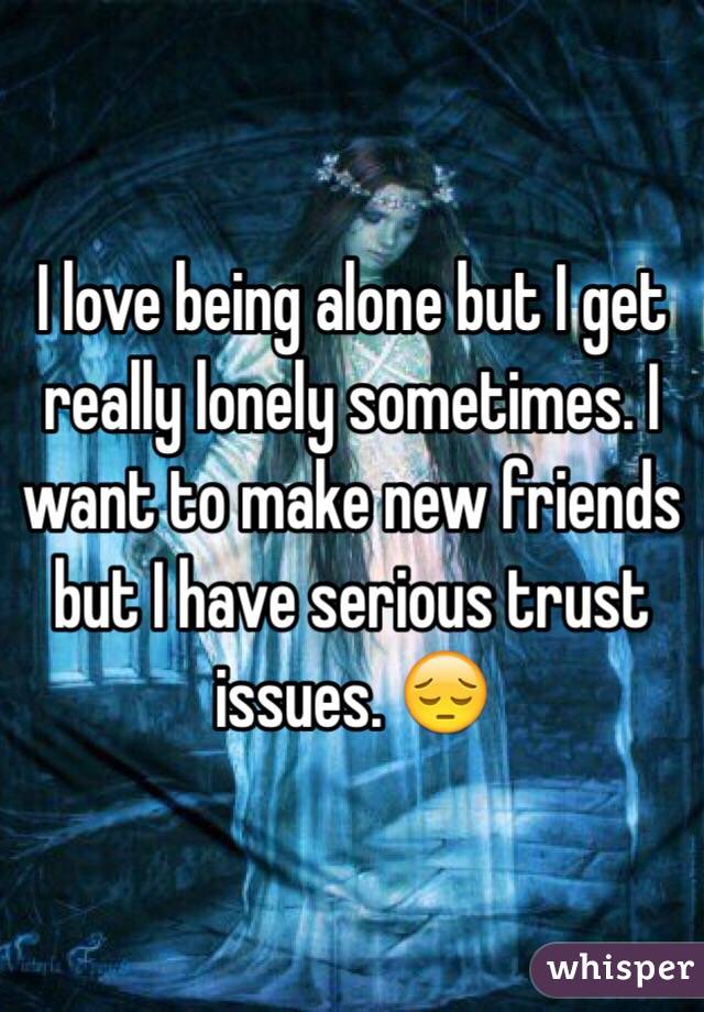 I love being alone but I get really lonely sometimes. I want to make new friends but I have serious trust issues. 😔