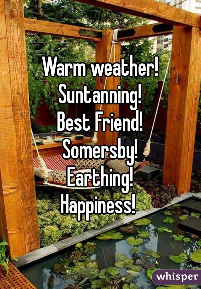 Warm weather!
Suntanning!
Best Friend!
Somersby!
Earthing!
Happiness! 