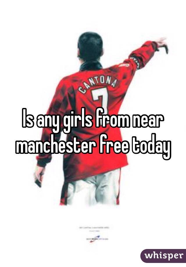 Is any girls from near manchester free today 
