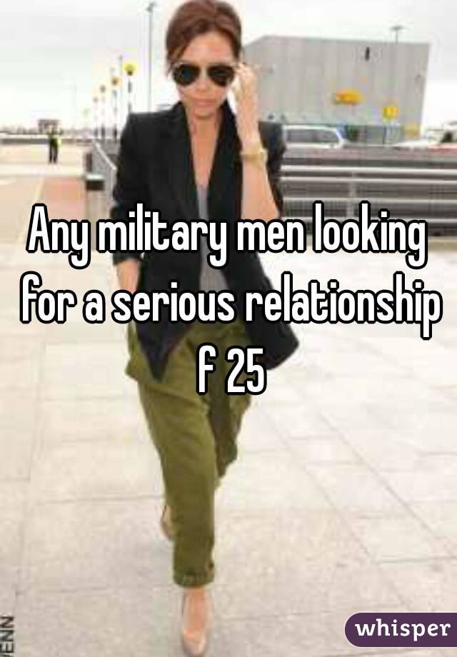 Any military men looking for a serious relationship f 25