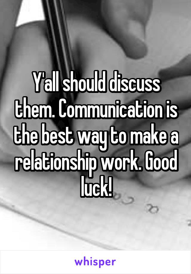 Y'all should discuss them. Communication is the best way to make a relationship work. Good luck!