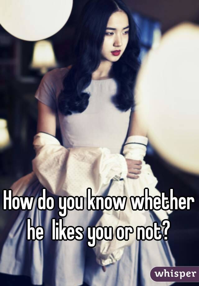 How do you know whether he  likes you or not? 