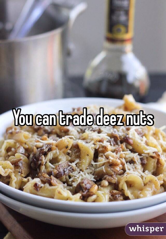 You can trade deez nuts 