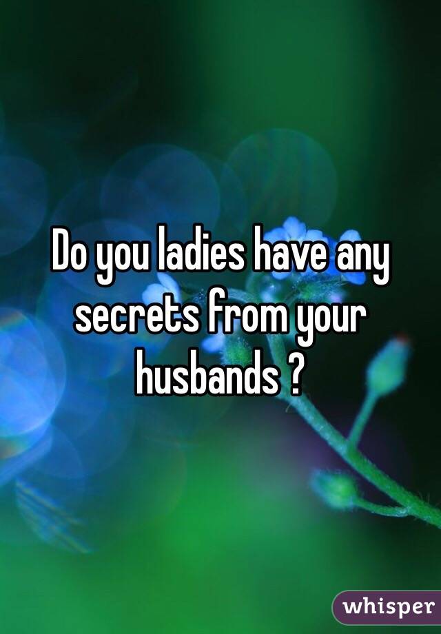 Do you ladies have any secrets from your husbands ? 