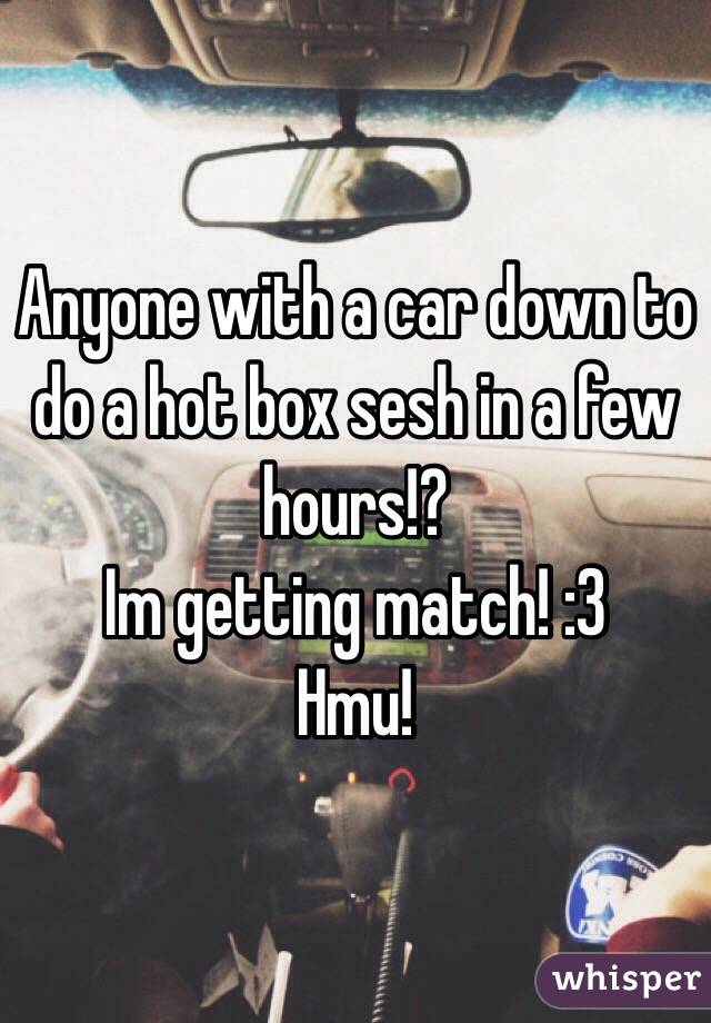 Anyone with a car down to do a hot box sesh in a few hours!?
Im getting match! :3
Hmu!