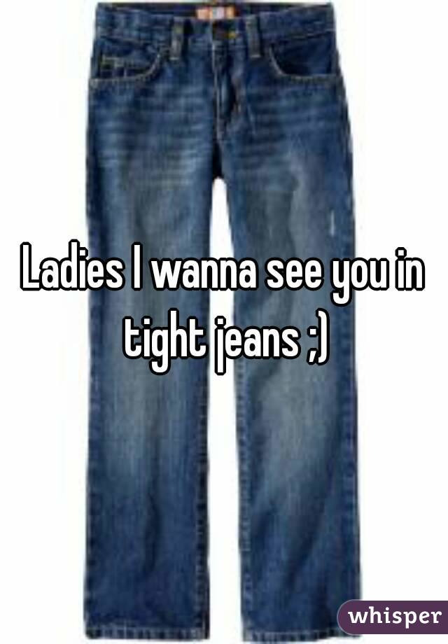 Ladies I wanna see you in tight jeans ;)