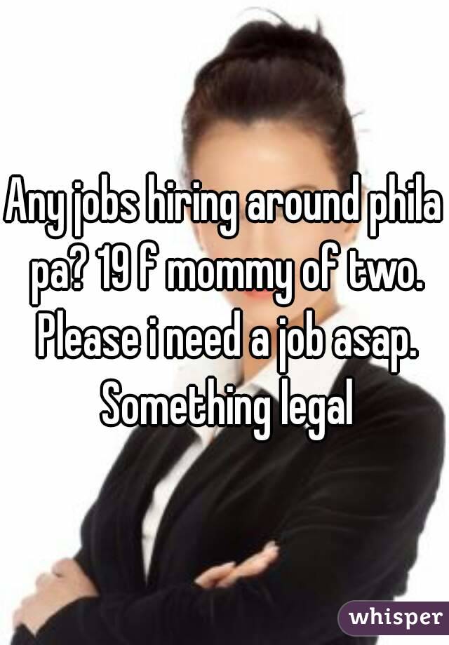 Any jobs hiring around phila pa? 19 f mommy of two. Please i need a job asap. Something legal