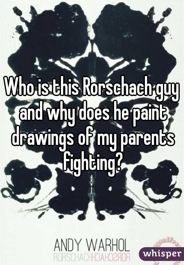 Who is this Rorschach guy and why does he paint drawings of my parents fighting?