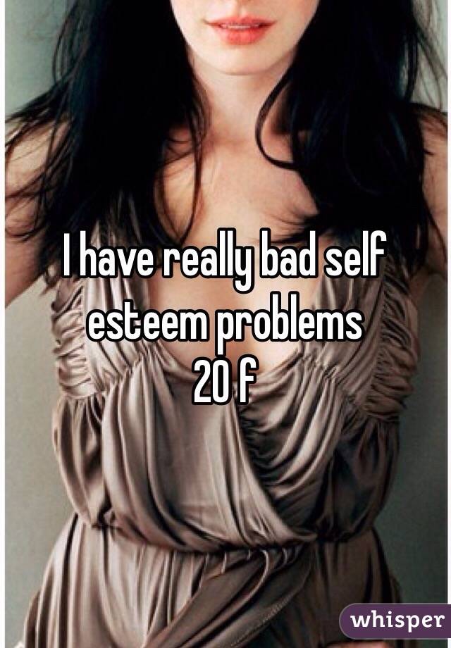 I have really bad self esteem problems 
20 f 
