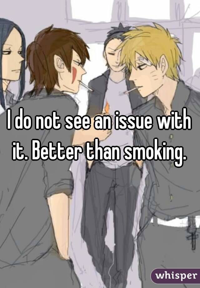 I do not see an issue with it. Better than smoking. 