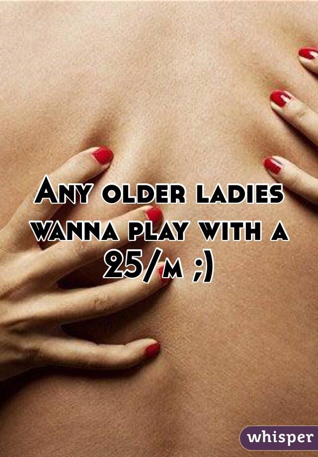 Any older ladies wanna play with a 25/m ;)