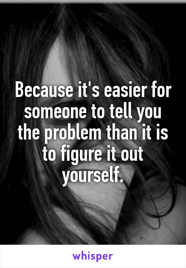 Because it's easier for someone to tell you the problem than it is to figure it out yourself.