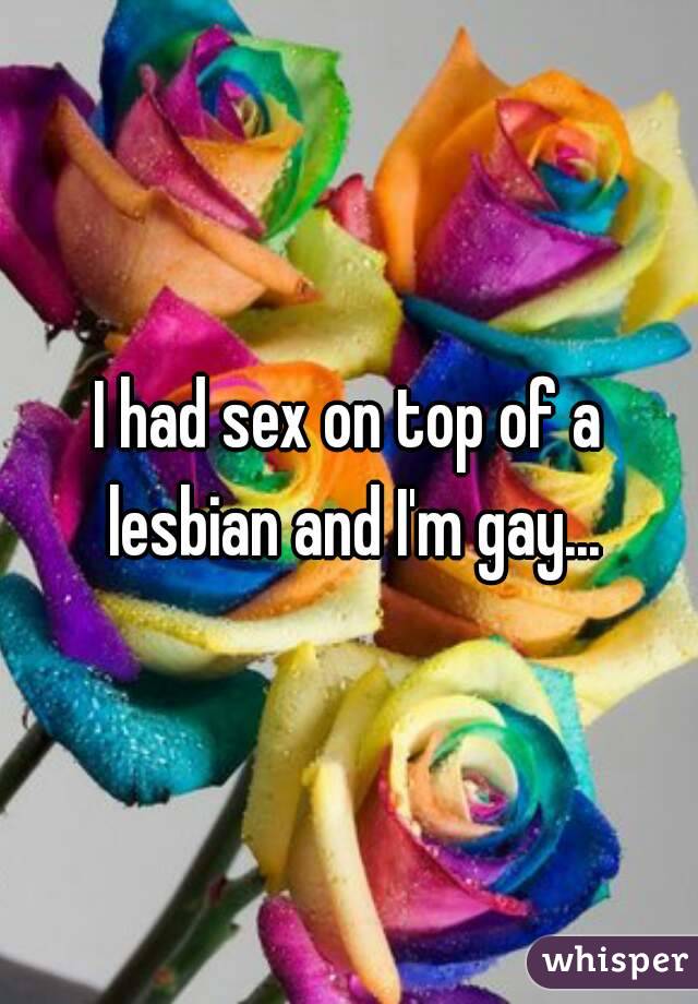 I had sex on top of a lesbian and I'm gay...