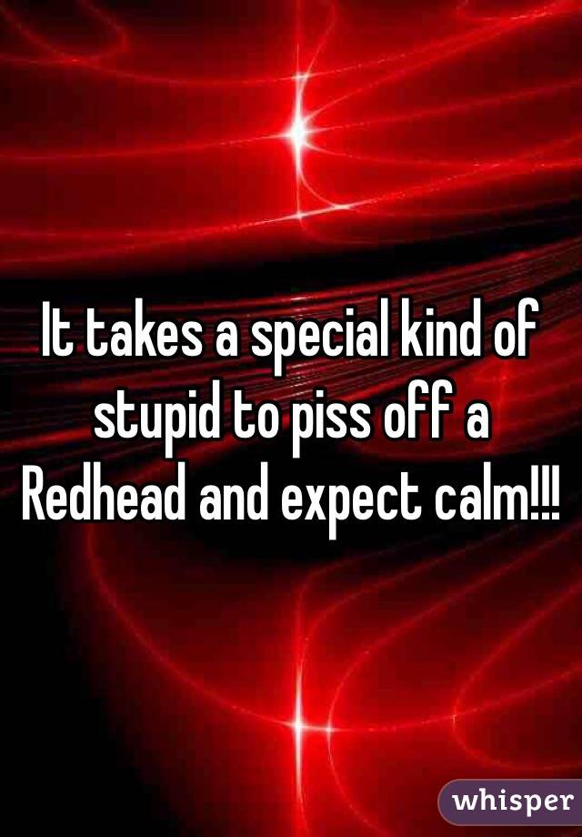 It takes a special kind of stupid to piss off a Redhead and expect calm!!! 