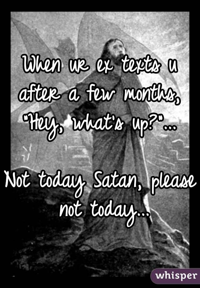 When ur ex texts u after a few months, 
”Hey, what's up?"...

Not today Satan, please not today...
