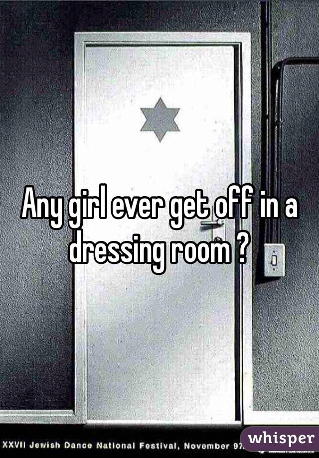 Any girl ever get off in a dressing room ?