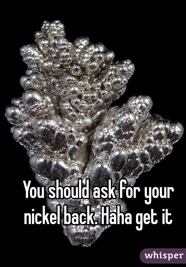 You should ask for your nickel back. Haha get it