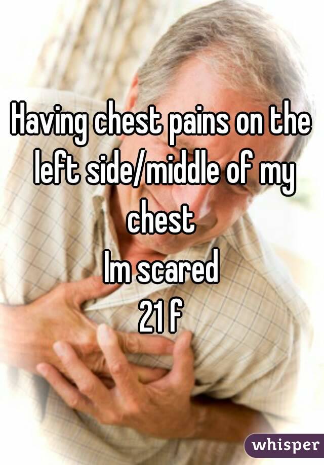 Having chest pains on the left side/middle of my chest 
Im scared
21 f
