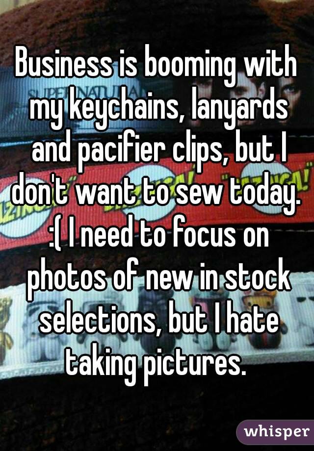 Business is booming with my keychains, lanyards and pacifier clips, but I don't want to sew today.  :( I need to focus on photos of new in stock selections, but I hate taking pictures. 