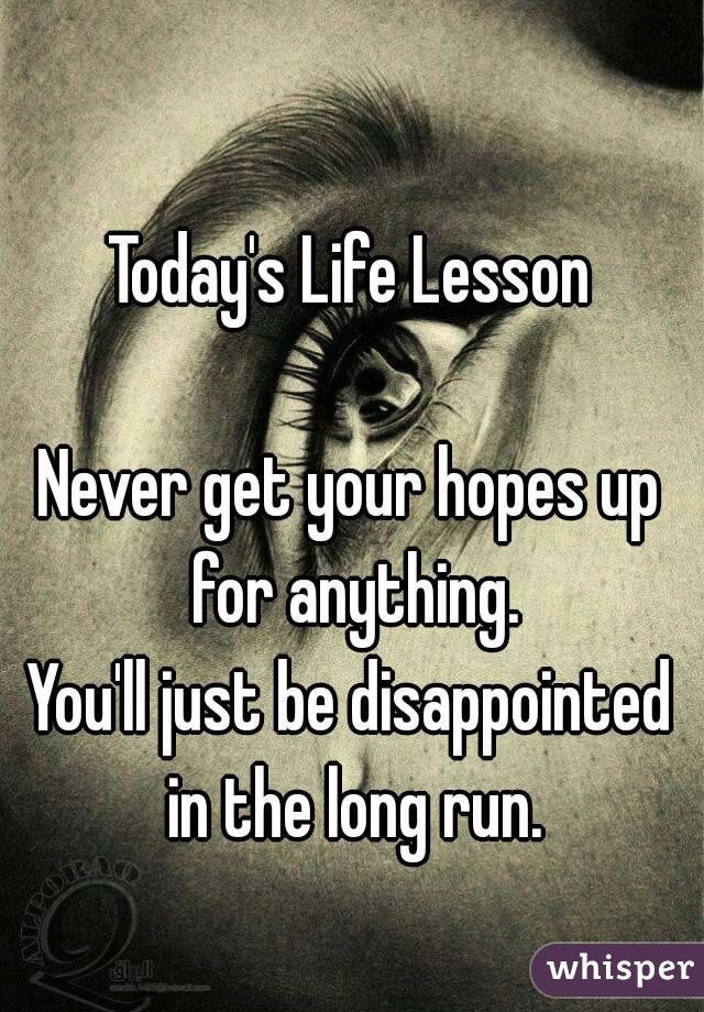 Today's Life Lesson

Never get your hopes up for anything.
You'll just be disappointed in the long run.