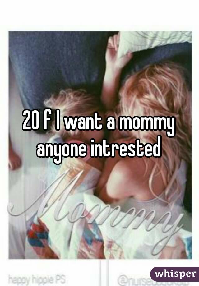 20 f I want a mommy anyone intrested 