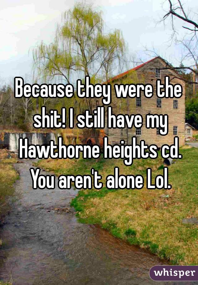 Because they were the shit! I still have my Hawthorne heights cd. You aren't alone Lol.