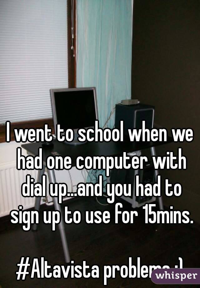 I went to school when we had one computer with dial up...and you had to sign up to use for 15mins.

#Altavista problems ;)