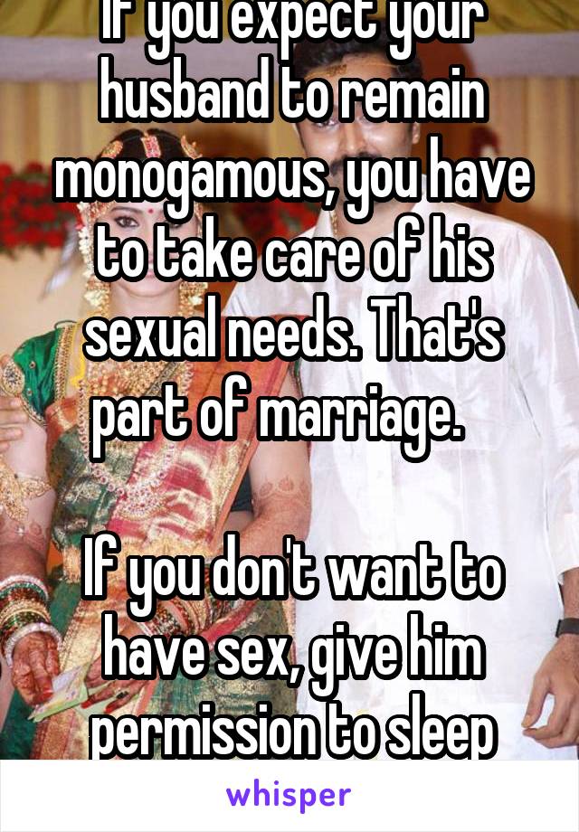 If you expect your husband to remain monogamous, you have to take care of his sexual needs. That's part of marriage.   

If you don't want to have sex, give him permission to sleep with others. 