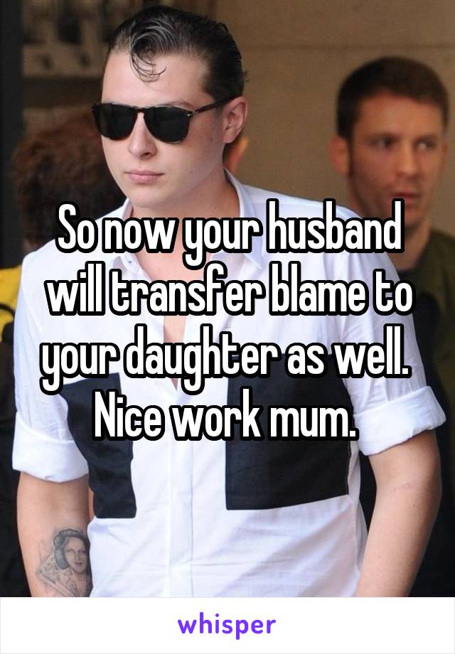 So now your husband will transfer blame to your daughter as well. 
Nice work mum. 