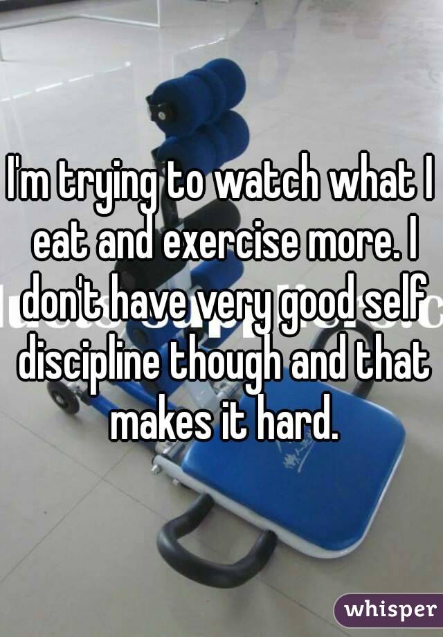 I'm trying to watch what I eat and exercise more. I don't have very good self discipline though and that makes it hard.
