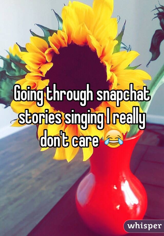 Going through snapchat stories singing I really don't care 😂