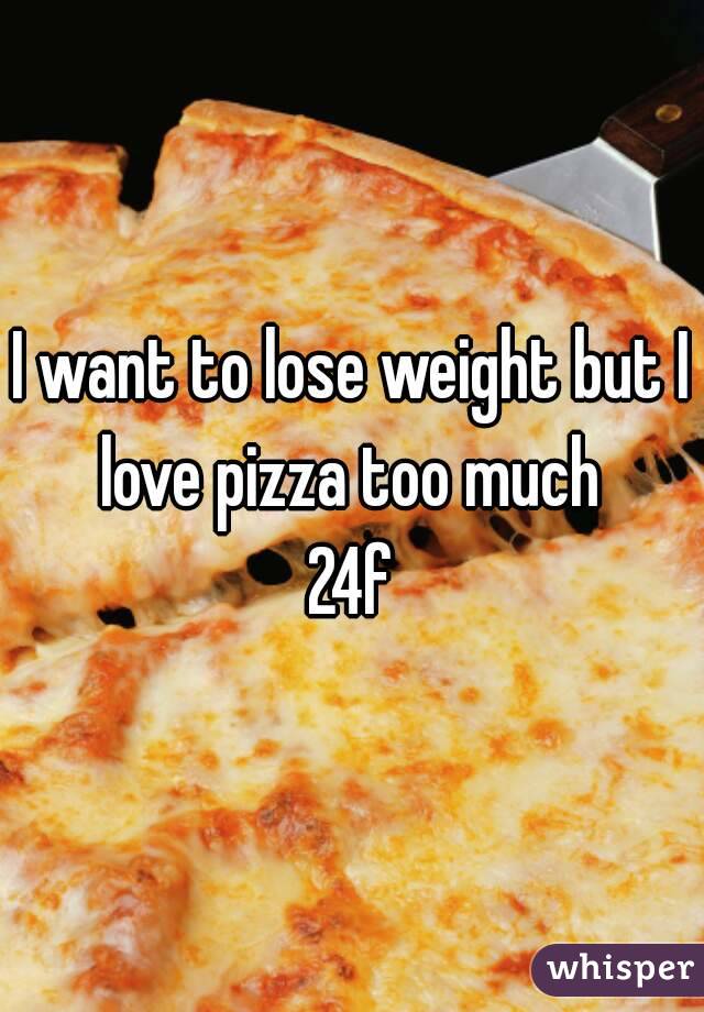 I want to lose weight but I love pizza too much 
24f