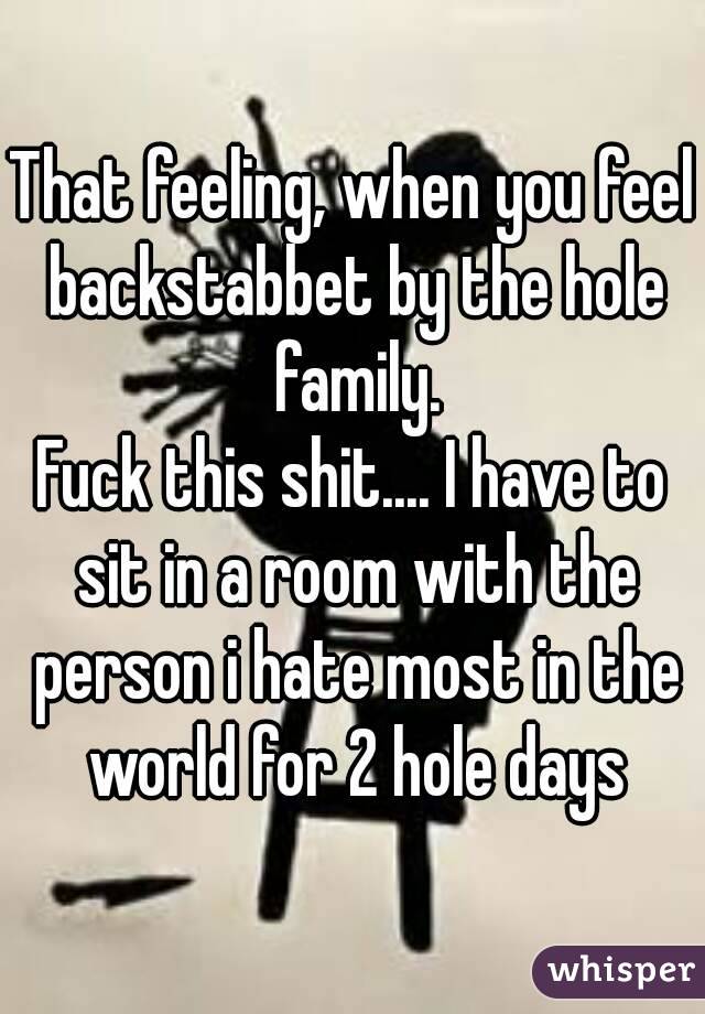 That feeling, when you feel backstabbet by the hole family.
Fuck this shit.... I have to sit in a room with the person i hate most in the world for 2 hole days
