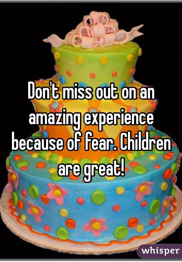 Don't miss out on an amazing experience because of fear. Children are great! 
