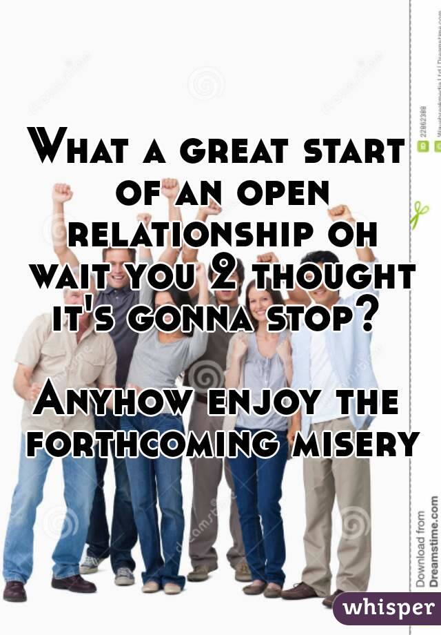 What a great start of an open relationship oh wait you 2 thought it's gonna stop? 

Anyhow enjoy the forthcoming misery