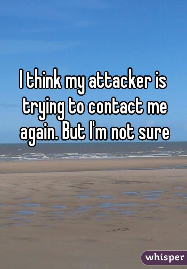 I think my attacker is trying to contact me again. But I'm not sure
